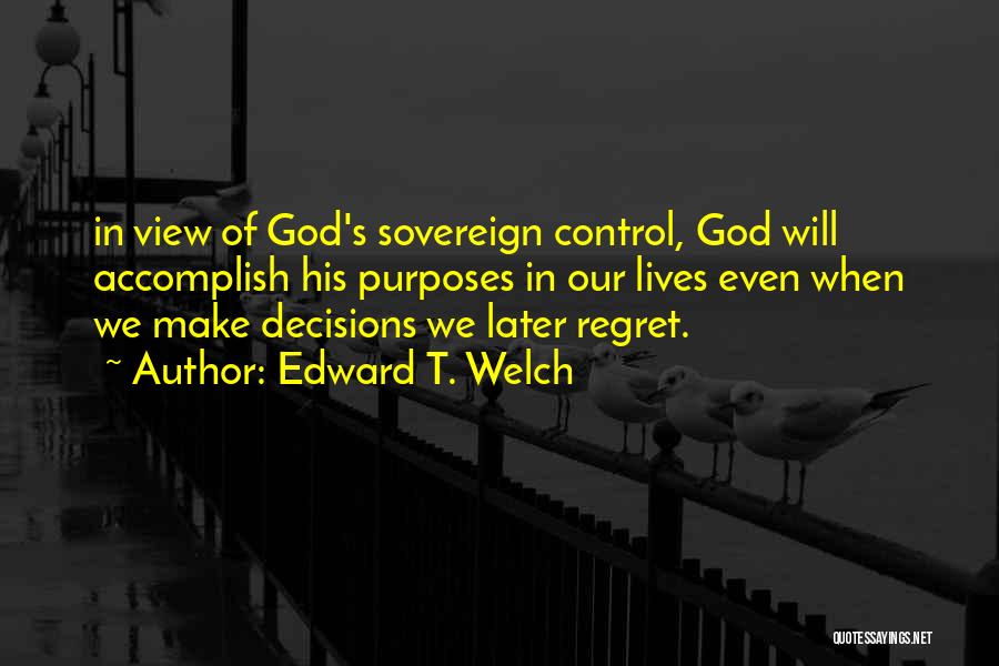 Edward T. Welch Quotes: In View Of God's Sovereign Control, God Will Accomplish His Purposes In Our Lives Even When We Make Decisions We