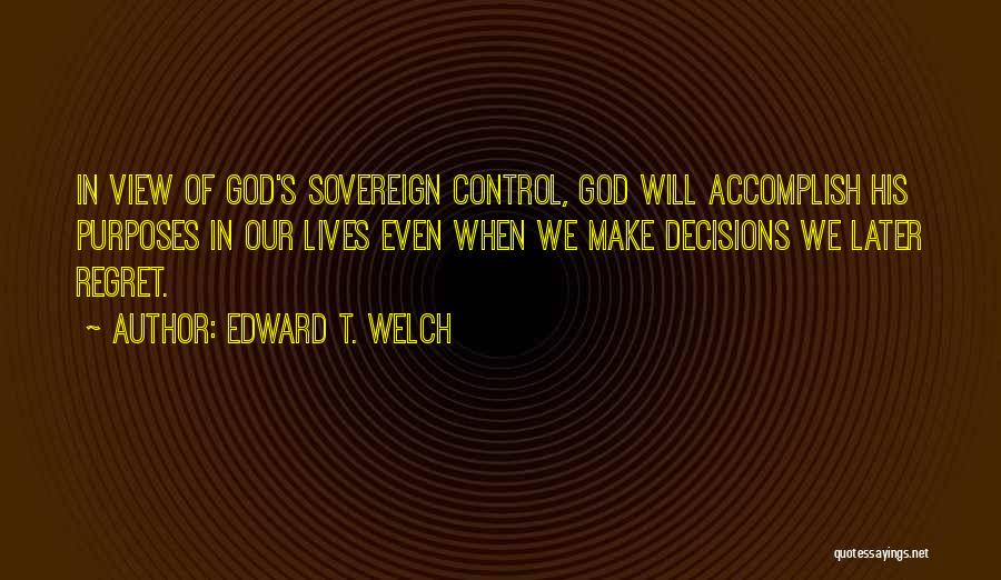 Edward T. Welch Quotes: In View Of God's Sovereign Control, God Will Accomplish His Purposes In Our Lives Even When We Make Decisions We