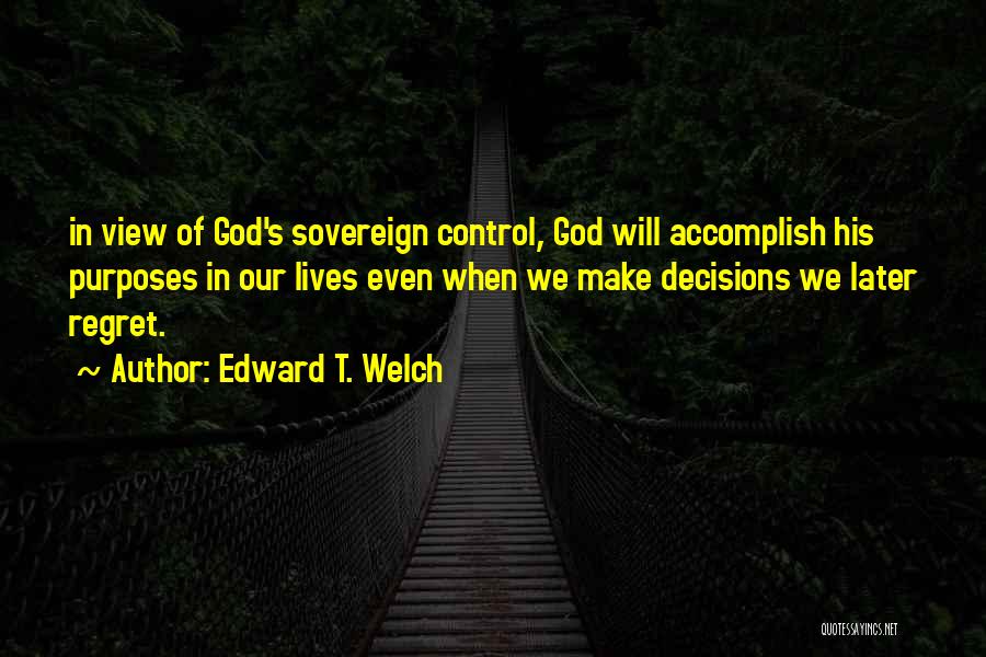 Edward T. Welch Quotes: In View Of God's Sovereign Control, God Will Accomplish His Purposes In Our Lives Even When We Make Decisions We