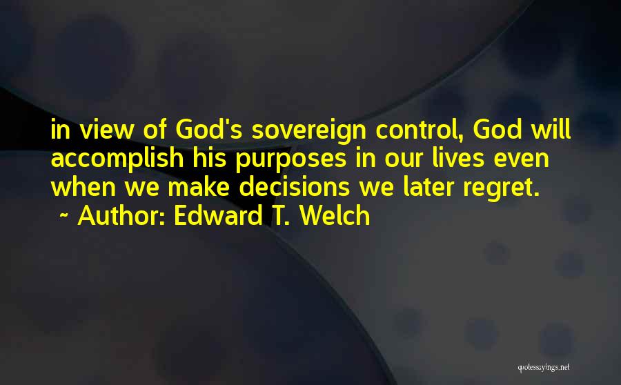 Edward T. Welch Quotes: In View Of God's Sovereign Control, God Will Accomplish His Purposes In Our Lives Even When We Make Decisions We
