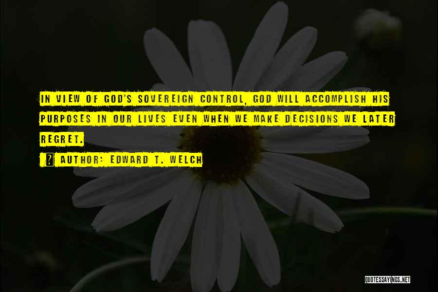 Edward T. Welch Quotes: In View Of God's Sovereign Control, God Will Accomplish His Purposes In Our Lives Even When We Make Decisions We