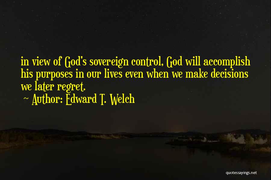 Edward T. Welch Quotes: In View Of God's Sovereign Control, God Will Accomplish His Purposes In Our Lives Even When We Make Decisions We