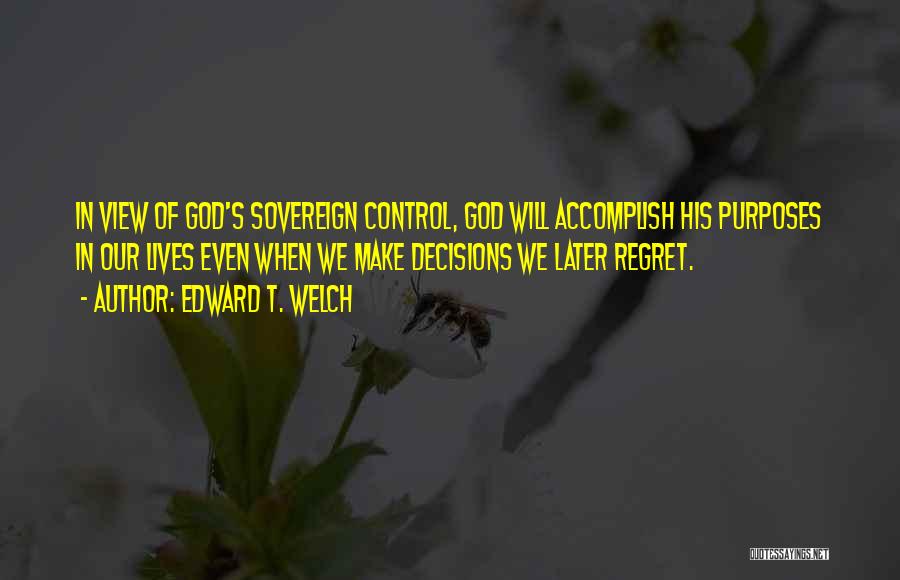 Edward T. Welch Quotes: In View Of God's Sovereign Control, God Will Accomplish His Purposes In Our Lives Even When We Make Decisions We