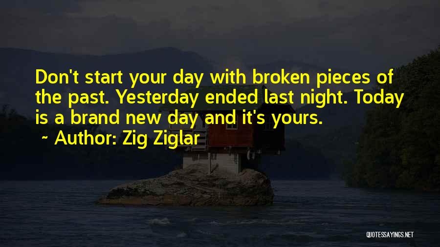 Zig Ziglar Quotes: Don't Start Your Day With Broken Pieces Of The Past. Yesterday Ended Last Night. Today Is A Brand New Day