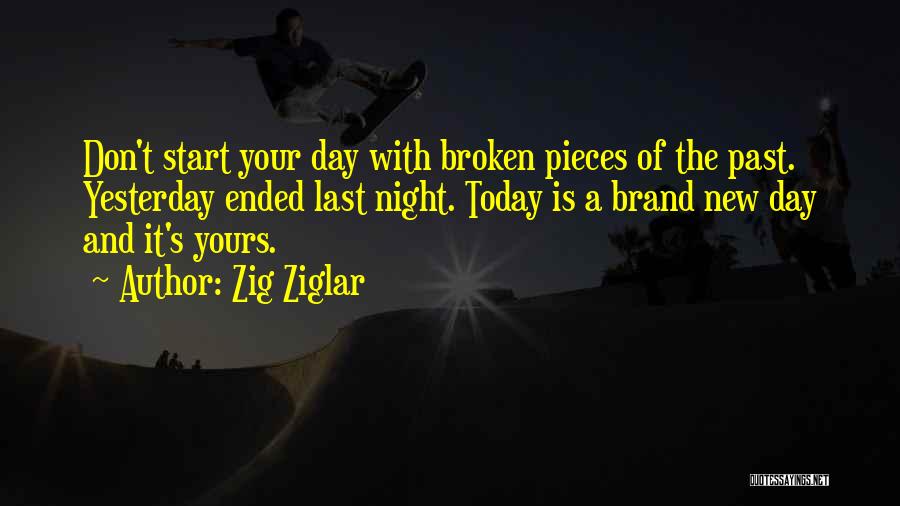 Zig Ziglar Quotes: Don't Start Your Day With Broken Pieces Of The Past. Yesterday Ended Last Night. Today Is A Brand New Day