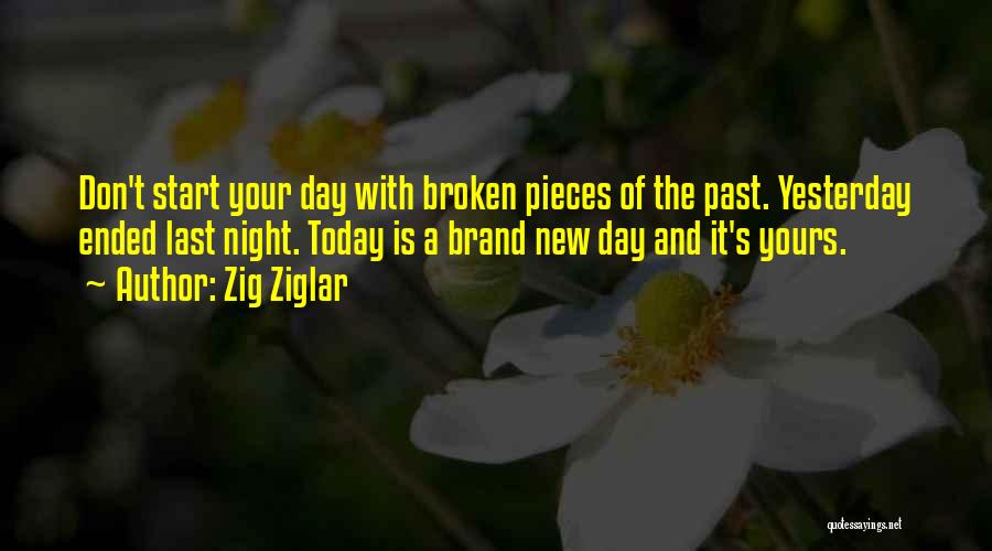 Zig Ziglar Quotes: Don't Start Your Day With Broken Pieces Of The Past. Yesterday Ended Last Night. Today Is A Brand New Day