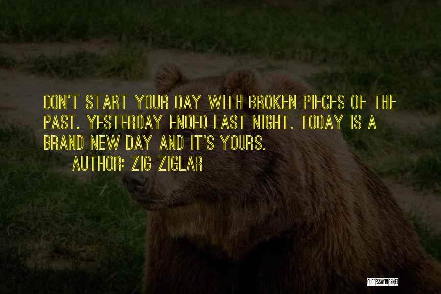 Zig Ziglar Quotes: Don't Start Your Day With Broken Pieces Of The Past. Yesterday Ended Last Night. Today Is A Brand New Day