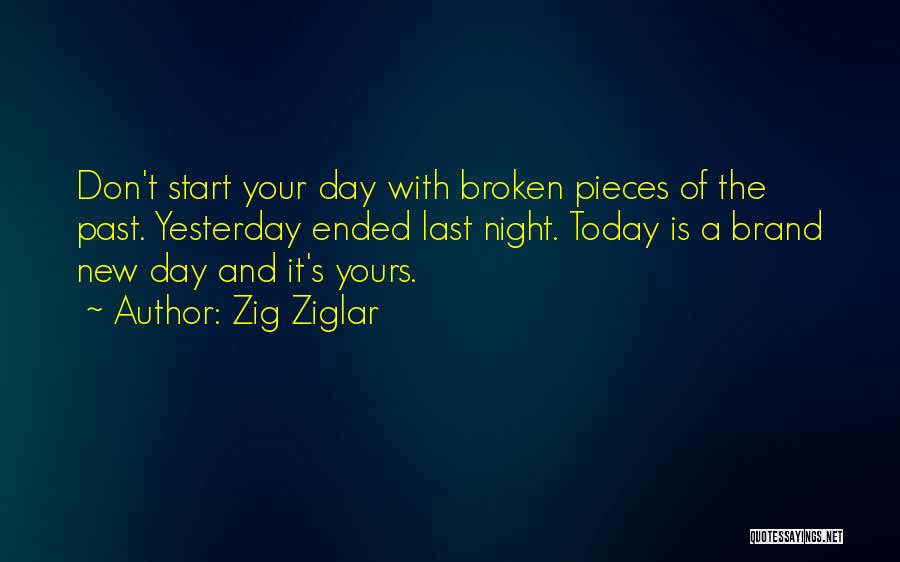 Zig Ziglar Quotes: Don't Start Your Day With Broken Pieces Of The Past. Yesterday Ended Last Night. Today Is A Brand New Day