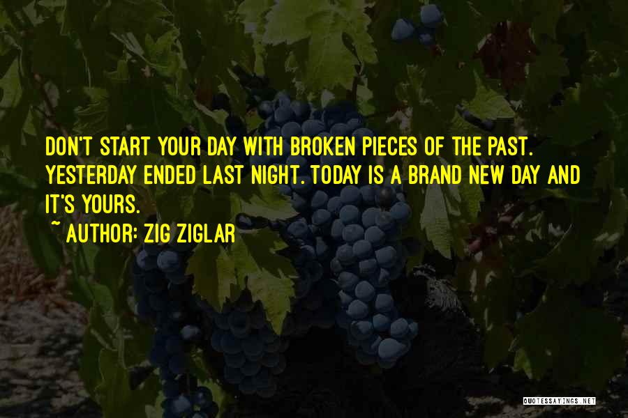 Zig Ziglar Quotes: Don't Start Your Day With Broken Pieces Of The Past. Yesterday Ended Last Night. Today Is A Brand New Day