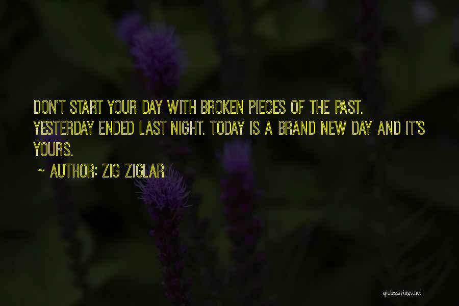 Zig Ziglar Quotes: Don't Start Your Day With Broken Pieces Of The Past. Yesterday Ended Last Night. Today Is A Brand New Day