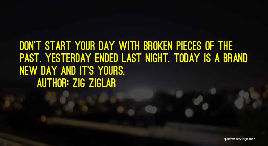 Zig Ziglar Quotes: Don't Start Your Day With Broken Pieces Of The Past. Yesterday Ended Last Night. Today Is A Brand New Day