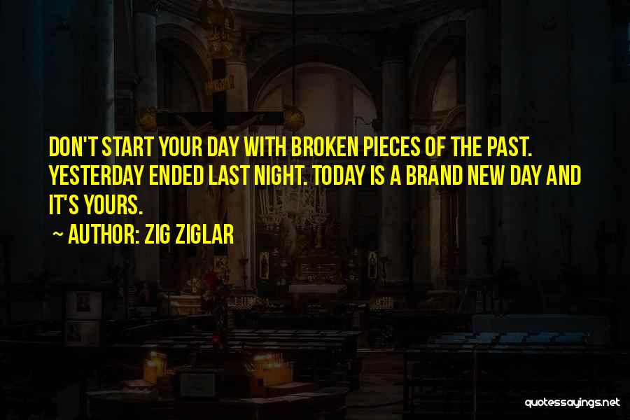 Zig Ziglar Quotes: Don't Start Your Day With Broken Pieces Of The Past. Yesterday Ended Last Night. Today Is A Brand New Day