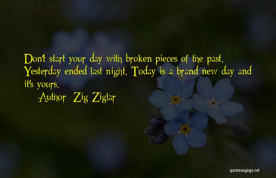 Zig Ziglar Quotes: Don't Start Your Day With Broken Pieces Of The Past. Yesterday Ended Last Night. Today Is A Brand New Day