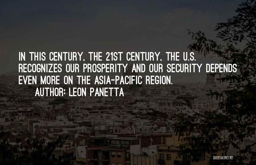 Leon Panetta Quotes: In This Century, The 21st Century, The U.s. Recognizes Our Prosperity And Our Security Depends Even More On The Asia-pacific