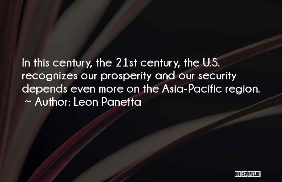 Leon Panetta Quotes: In This Century, The 21st Century, The U.s. Recognizes Our Prosperity And Our Security Depends Even More On The Asia-pacific