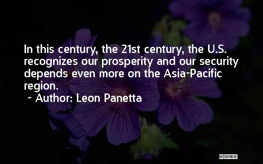Leon Panetta Quotes: In This Century, The 21st Century, The U.s. Recognizes Our Prosperity And Our Security Depends Even More On The Asia-pacific