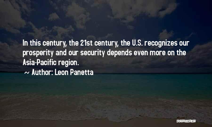 Leon Panetta Quotes: In This Century, The 21st Century, The U.s. Recognizes Our Prosperity And Our Security Depends Even More On The Asia-pacific