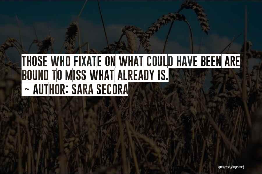 Sara Secora Quotes: Those Who Fixate On What Could Have Been Are Bound To Miss What Already Is.