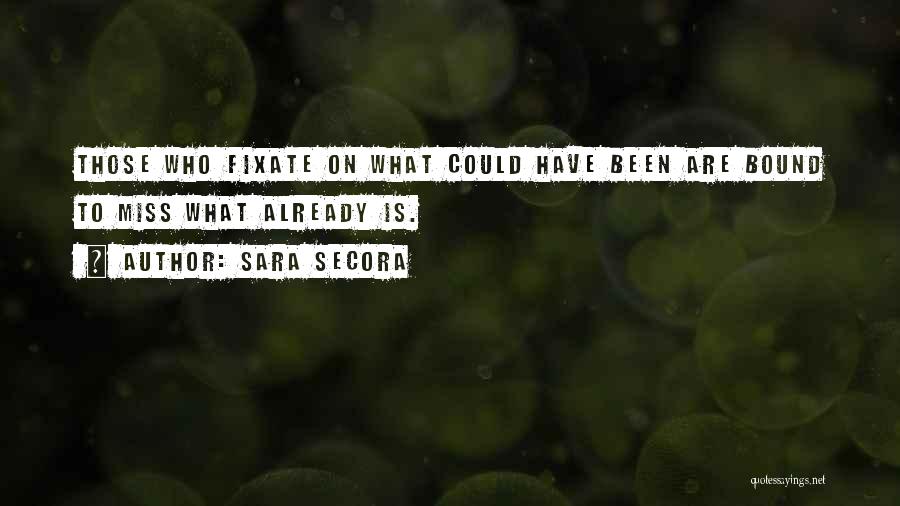 Sara Secora Quotes: Those Who Fixate On What Could Have Been Are Bound To Miss What Already Is.