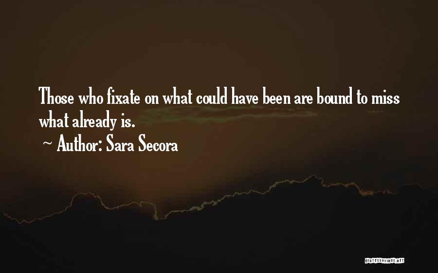 Sara Secora Quotes: Those Who Fixate On What Could Have Been Are Bound To Miss What Already Is.