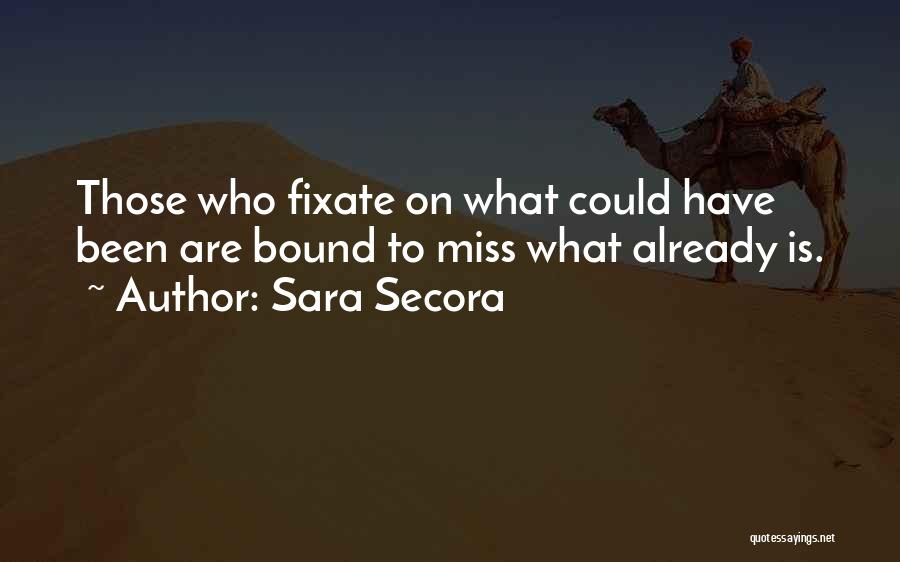 Sara Secora Quotes: Those Who Fixate On What Could Have Been Are Bound To Miss What Already Is.