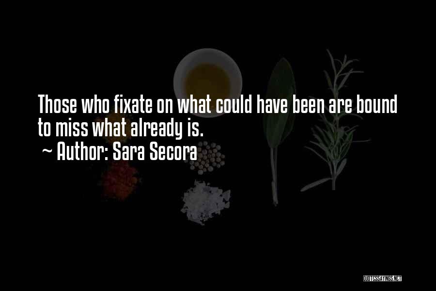 Sara Secora Quotes: Those Who Fixate On What Could Have Been Are Bound To Miss What Already Is.