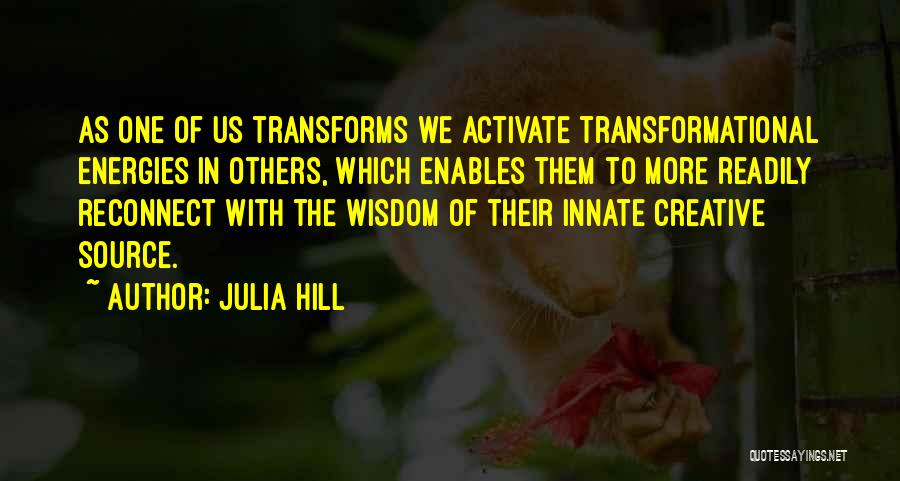 Julia Hill Quotes: As One Of Us Transforms We Activate Transformational Energies In Others, Which Enables Them To More Readily Reconnect With The