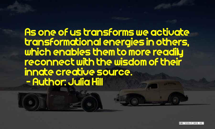 Julia Hill Quotes: As One Of Us Transforms We Activate Transformational Energies In Others, Which Enables Them To More Readily Reconnect With The