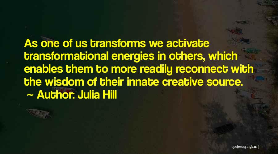 Julia Hill Quotes: As One Of Us Transforms We Activate Transformational Energies In Others, Which Enables Them To More Readily Reconnect With The