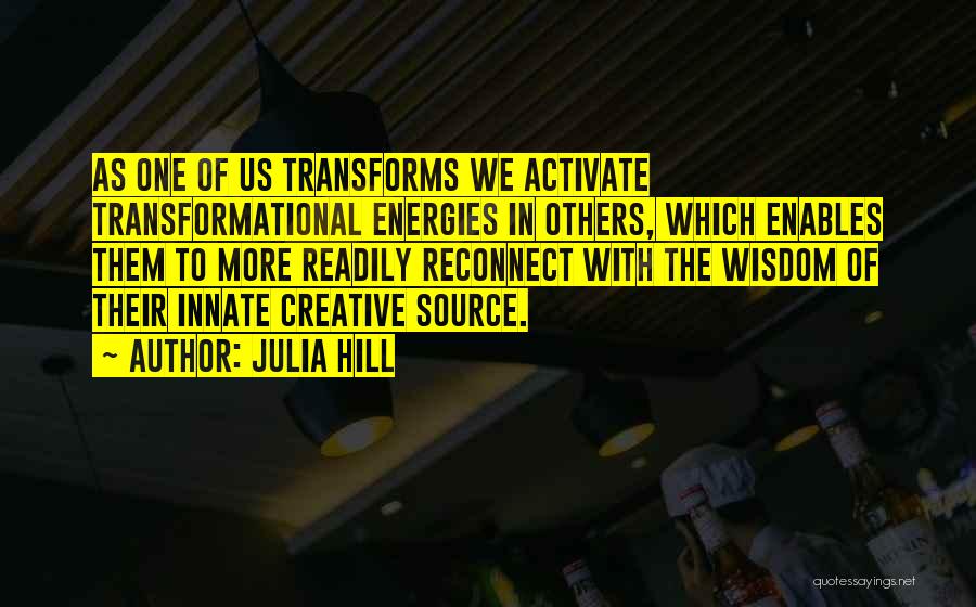 Julia Hill Quotes: As One Of Us Transforms We Activate Transformational Energies In Others, Which Enables Them To More Readily Reconnect With The