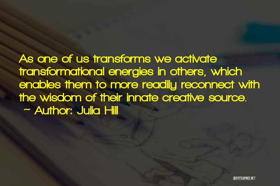 Julia Hill Quotes: As One Of Us Transforms We Activate Transformational Energies In Others, Which Enables Them To More Readily Reconnect With The