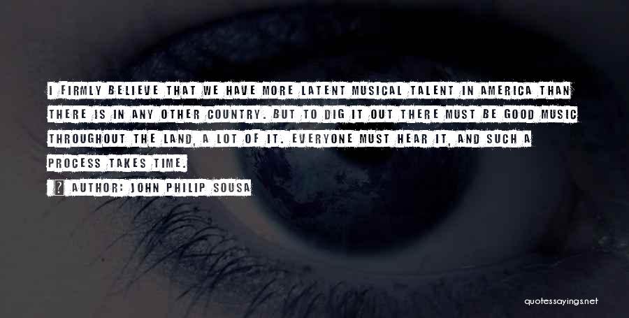 John Philip Sousa Quotes: I Firmly Believe That We Have More Latent Musical Talent In America Than There Is In Any Other Country. But