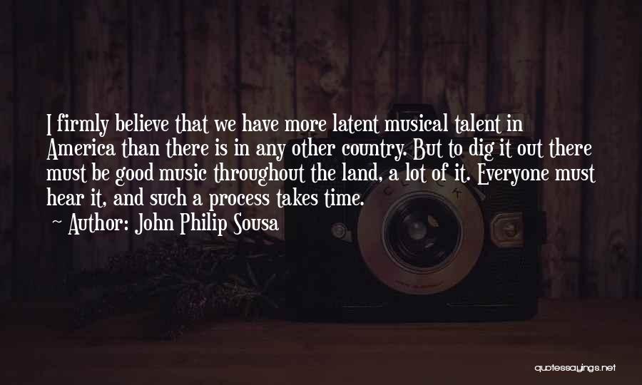 John Philip Sousa Quotes: I Firmly Believe That We Have More Latent Musical Talent In America Than There Is In Any Other Country. But