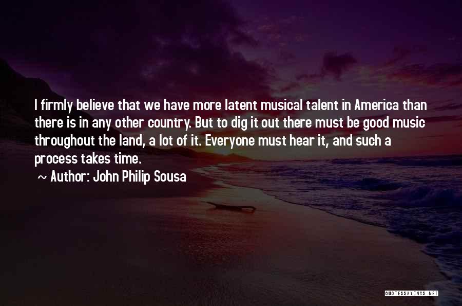 John Philip Sousa Quotes: I Firmly Believe That We Have More Latent Musical Talent In America Than There Is In Any Other Country. But