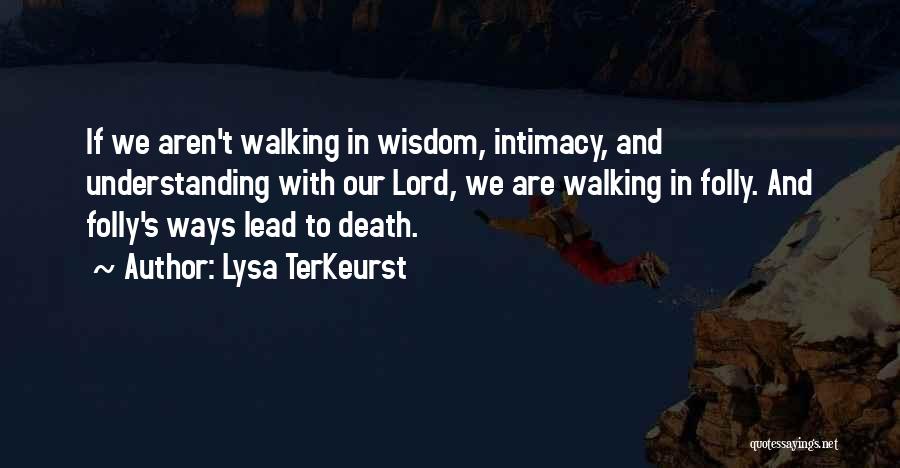 Lysa TerKeurst Quotes: If We Aren't Walking In Wisdom, Intimacy, And Understanding With Our Lord, We Are Walking In Folly. And Folly's Ways