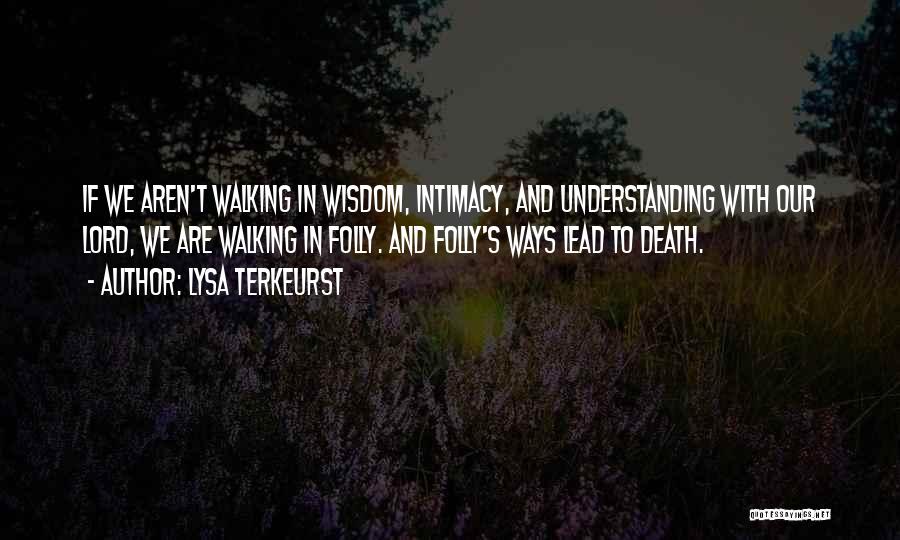 Lysa TerKeurst Quotes: If We Aren't Walking In Wisdom, Intimacy, And Understanding With Our Lord, We Are Walking In Folly. And Folly's Ways