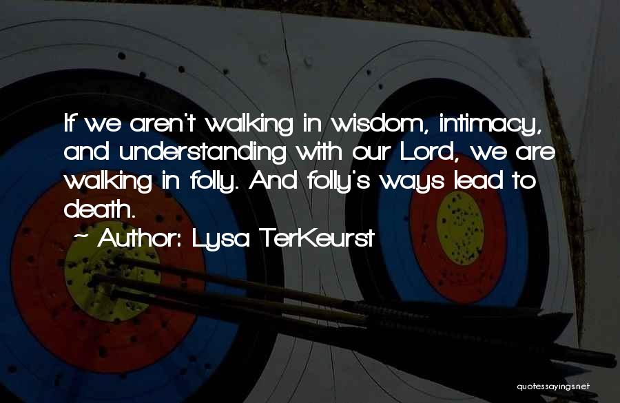 Lysa TerKeurst Quotes: If We Aren't Walking In Wisdom, Intimacy, And Understanding With Our Lord, We Are Walking In Folly. And Folly's Ways