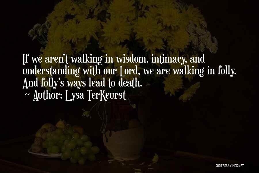 Lysa TerKeurst Quotes: If We Aren't Walking In Wisdom, Intimacy, And Understanding With Our Lord, We Are Walking In Folly. And Folly's Ways
