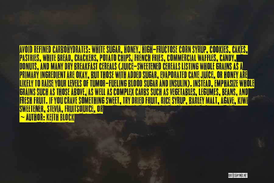 Keith Block Quotes: Avoid Refined Carbohydrates: White Sugar, Honey, High-fructose Corn Syrup, Cookies, Cakes, Pastries, White Bread, Crackers, Potato Chips, French Fries, Commercial