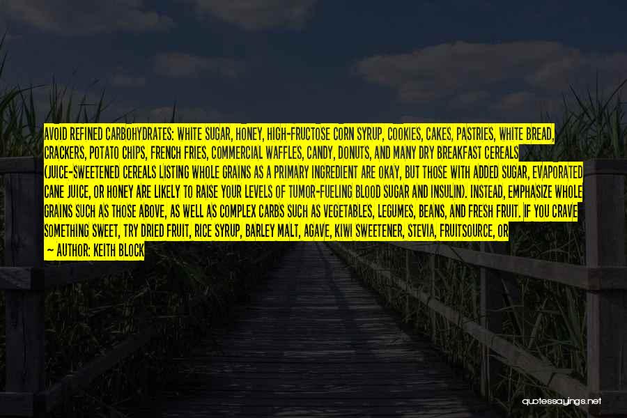 Keith Block Quotes: Avoid Refined Carbohydrates: White Sugar, Honey, High-fructose Corn Syrup, Cookies, Cakes, Pastries, White Bread, Crackers, Potato Chips, French Fries, Commercial