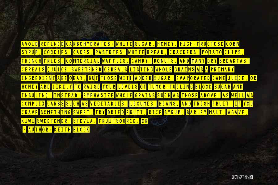 Keith Block Quotes: Avoid Refined Carbohydrates: White Sugar, Honey, High-fructose Corn Syrup, Cookies, Cakes, Pastries, White Bread, Crackers, Potato Chips, French Fries, Commercial