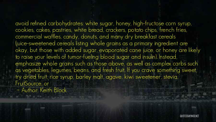 Keith Block Quotes: Avoid Refined Carbohydrates: White Sugar, Honey, High-fructose Corn Syrup, Cookies, Cakes, Pastries, White Bread, Crackers, Potato Chips, French Fries, Commercial