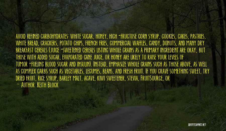 Keith Block Quotes: Avoid Refined Carbohydrates: White Sugar, Honey, High-fructose Corn Syrup, Cookies, Cakes, Pastries, White Bread, Crackers, Potato Chips, French Fries, Commercial