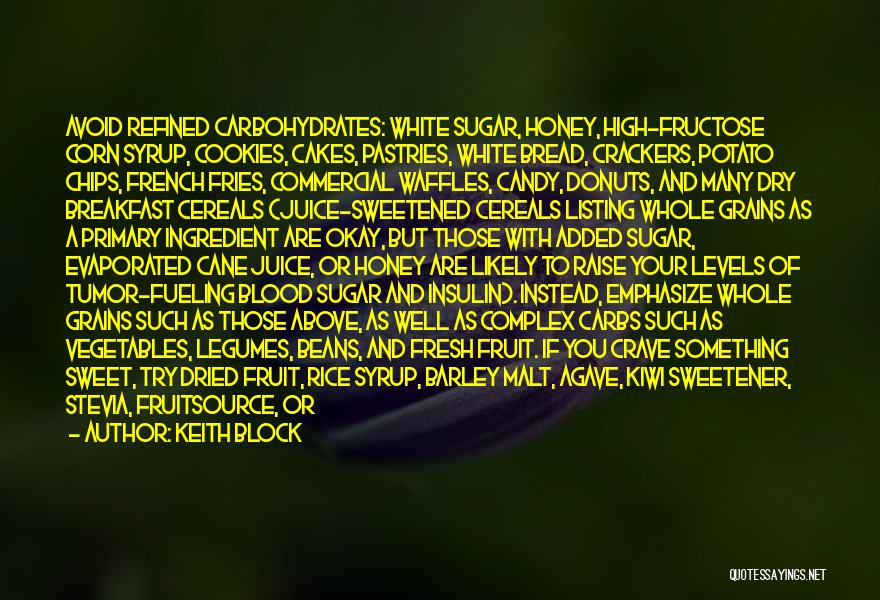 Keith Block Quotes: Avoid Refined Carbohydrates: White Sugar, Honey, High-fructose Corn Syrup, Cookies, Cakes, Pastries, White Bread, Crackers, Potato Chips, French Fries, Commercial