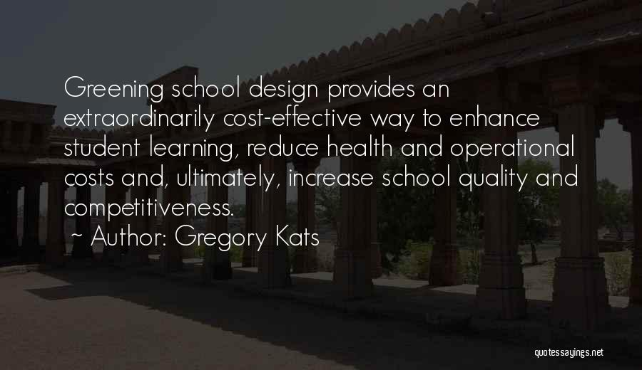 Gregory Kats Quotes: Greening School Design Provides An Extraordinarily Cost-effective Way To Enhance Student Learning, Reduce Health And Operational Costs And, Ultimately, Increase
