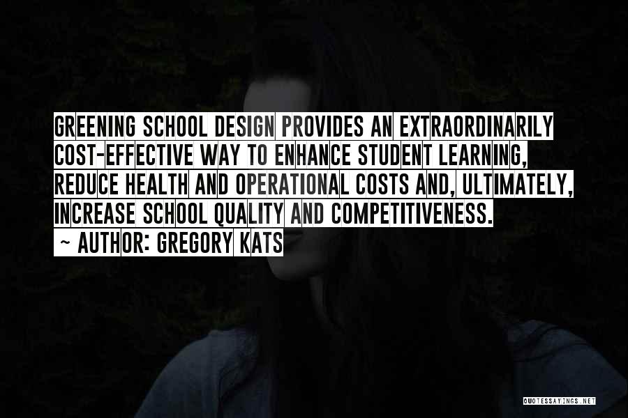 Gregory Kats Quotes: Greening School Design Provides An Extraordinarily Cost-effective Way To Enhance Student Learning, Reduce Health And Operational Costs And, Ultimately, Increase