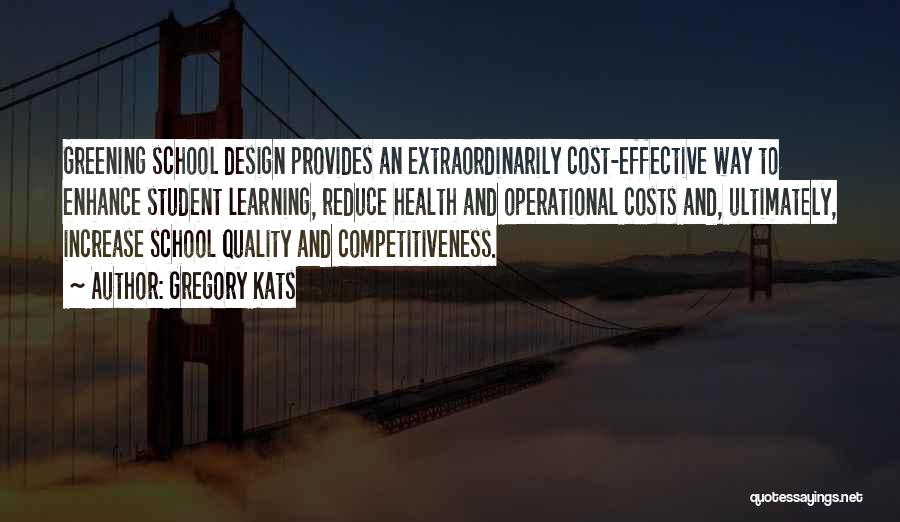 Gregory Kats Quotes: Greening School Design Provides An Extraordinarily Cost-effective Way To Enhance Student Learning, Reduce Health And Operational Costs And, Ultimately, Increase