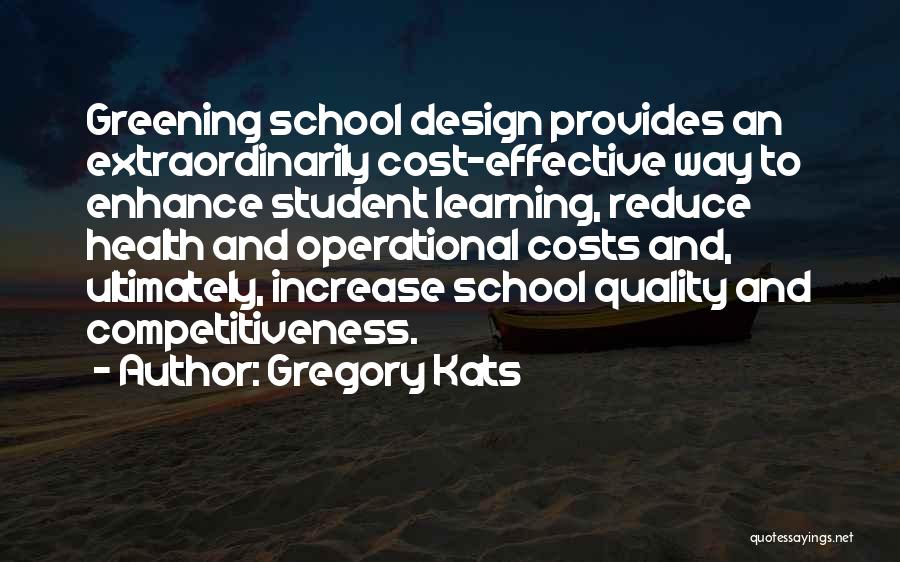 Gregory Kats Quotes: Greening School Design Provides An Extraordinarily Cost-effective Way To Enhance Student Learning, Reduce Health And Operational Costs And, Ultimately, Increase