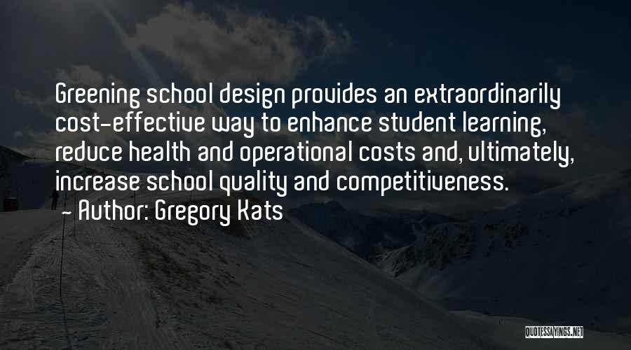Gregory Kats Quotes: Greening School Design Provides An Extraordinarily Cost-effective Way To Enhance Student Learning, Reduce Health And Operational Costs And, Ultimately, Increase