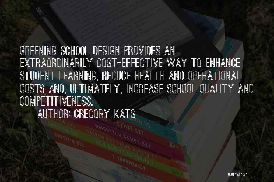 Gregory Kats Quotes: Greening School Design Provides An Extraordinarily Cost-effective Way To Enhance Student Learning, Reduce Health And Operational Costs And, Ultimately, Increase